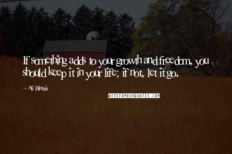 Ali Binazir Quotes: If something adds to your growth and freedom, you should keep it in your life; if not, let it go.