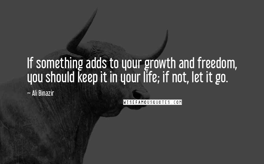 Ali Binazir Quotes: If something adds to your growth and freedom, you should keep it in your life; if not, let it go.