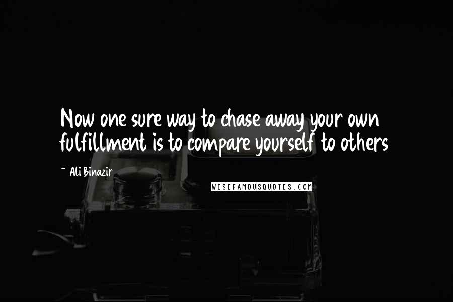Ali Binazir Quotes: Now one sure way to chase away your own fulfillment is to compare yourself to others