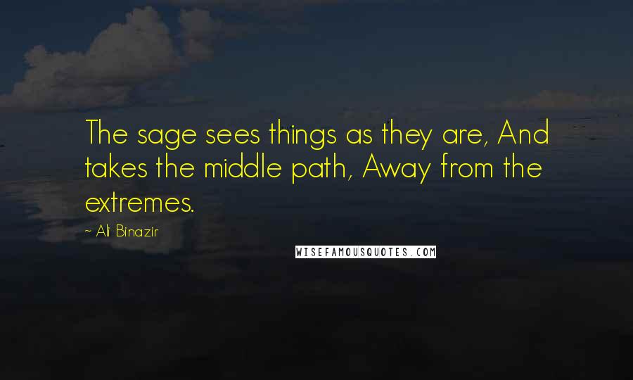 Ali Binazir Quotes: The sage sees things as they are, And takes the middle path, Away from the extremes.