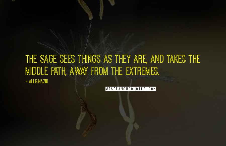 Ali Binazir Quotes: The sage sees things as they are, And takes the middle path, Away from the extremes.