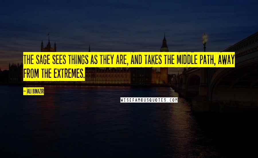 Ali Binazir Quotes: The sage sees things as they are, And takes the middle path, Away from the extremes.