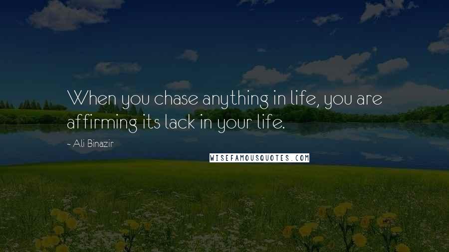 Ali Binazir Quotes: When you chase anything in life, you are affirming its lack in your life.