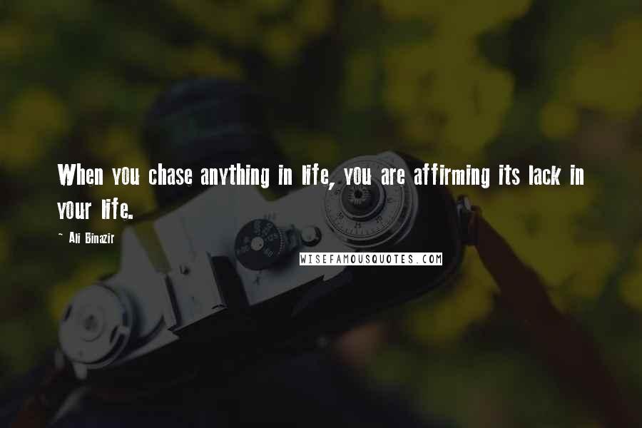 Ali Binazir Quotes: When you chase anything in life, you are affirming its lack in your life.