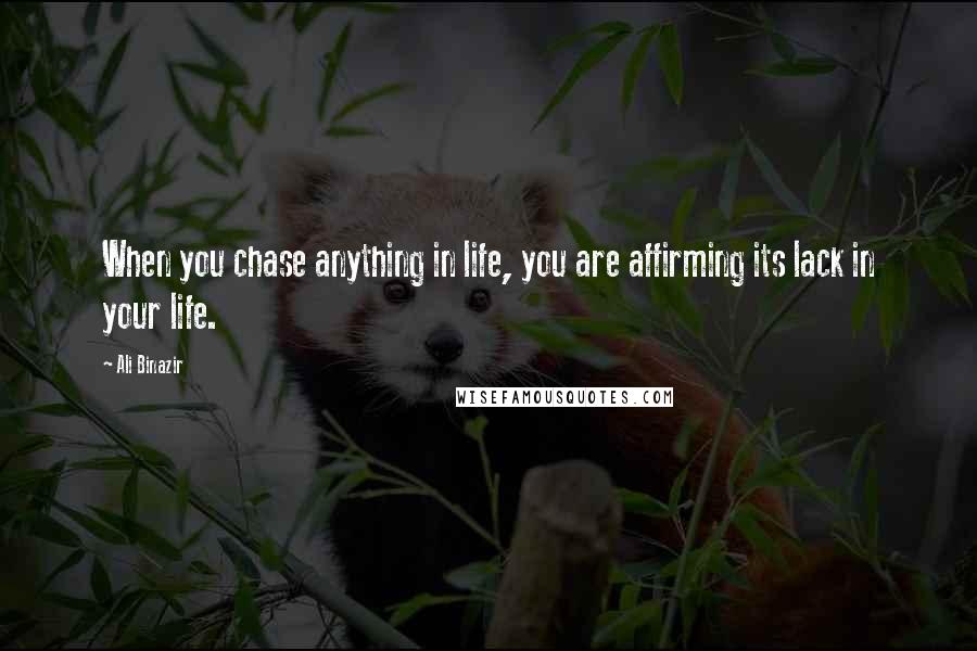 Ali Binazir Quotes: When you chase anything in life, you are affirming its lack in your life.