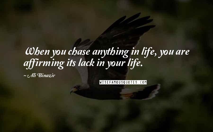 Ali Binazir Quotes: When you chase anything in life, you are affirming its lack in your life.