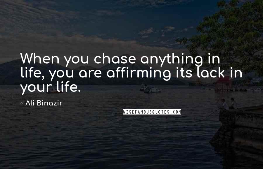 Ali Binazir Quotes: When you chase anything in life, you are affirming its lack in your life.