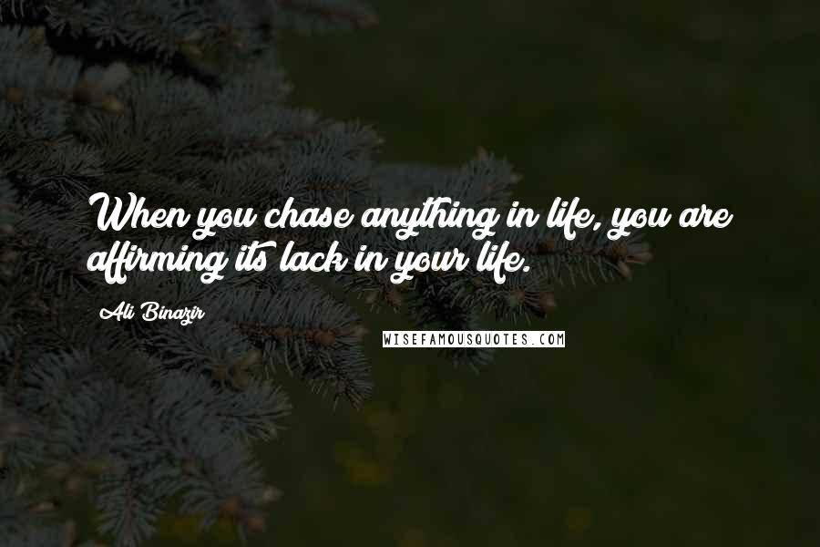 Ali Binazir Quotes: When you chase anything in life, you are affirming its lack in your life.