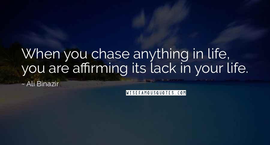 Ali Binazir Quotes: When you chase anything in life, you are affirming its lack in your life.