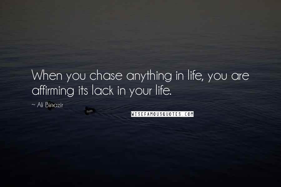 Ali Binazir Quotes: When you chase anything in life, you are affirming its lack in your life.