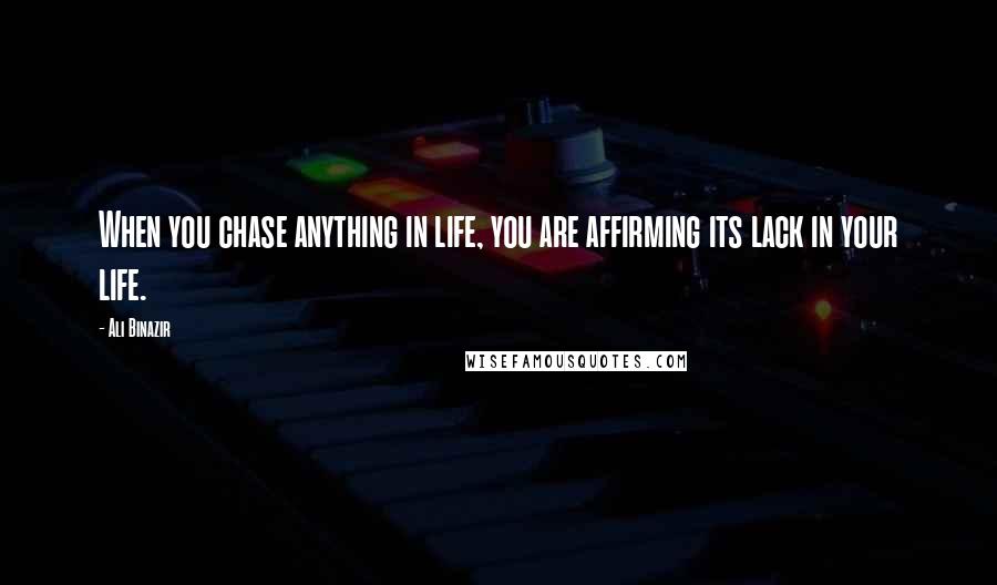 Ali Binazir Quotes: When you chase anything in life, you are affirming its lack in your life.