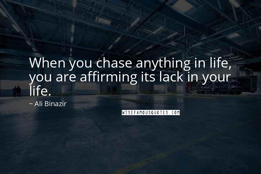 Ali Binazir Quotes: When you chase anything in life, you are affirming its lack in your life.