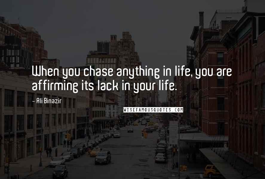 Ali Binazir Quotes: When you chase anything in life, you are affirming its lack in your life.