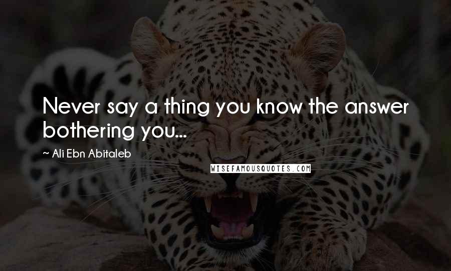 Ali Ebn Abitaleb Quotes: Never say a thing you know the answer bothering you...