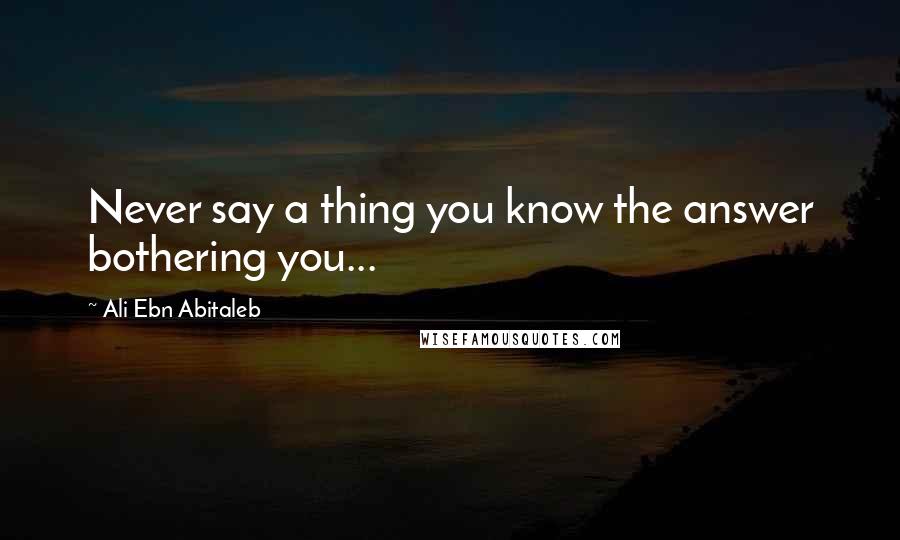 Ali Ebn Abitaleb Quotes: Never say a thing you know the answer bothering you...