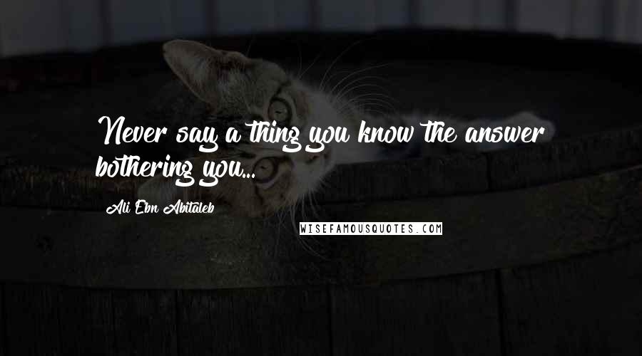 Ali Ebn Abitaleb Quotes: Never say a thing you know the answer bothering you...