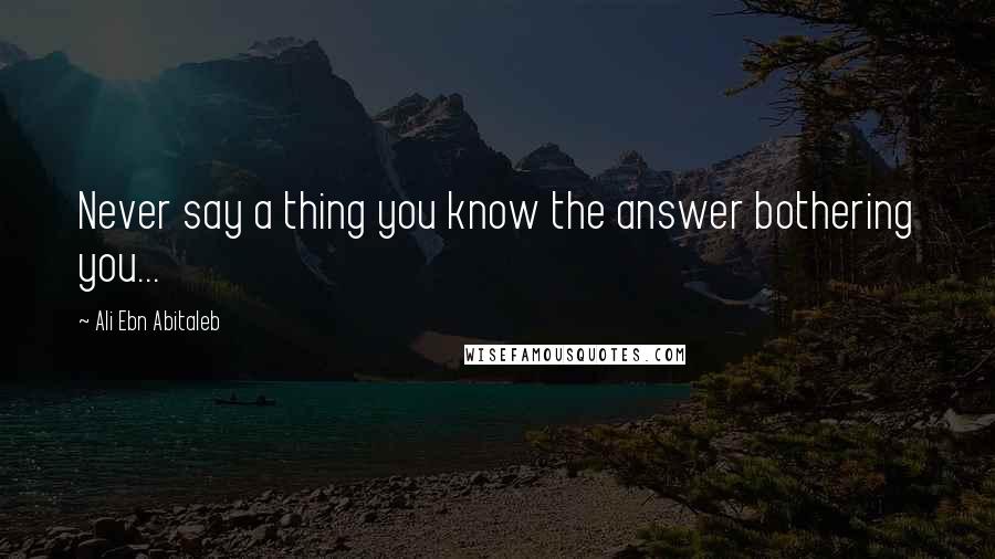 Ali Ebn Abitaleb Quotes: Never say a thing you know the answer bothering you...