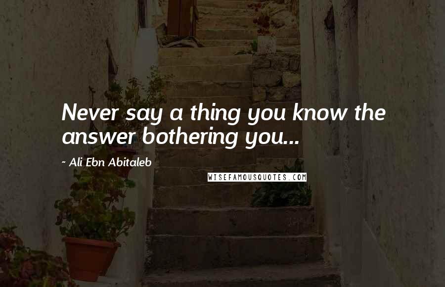 Ali Ebn Abitaleb Quotes: Never say a thing you know the answer bothering you...