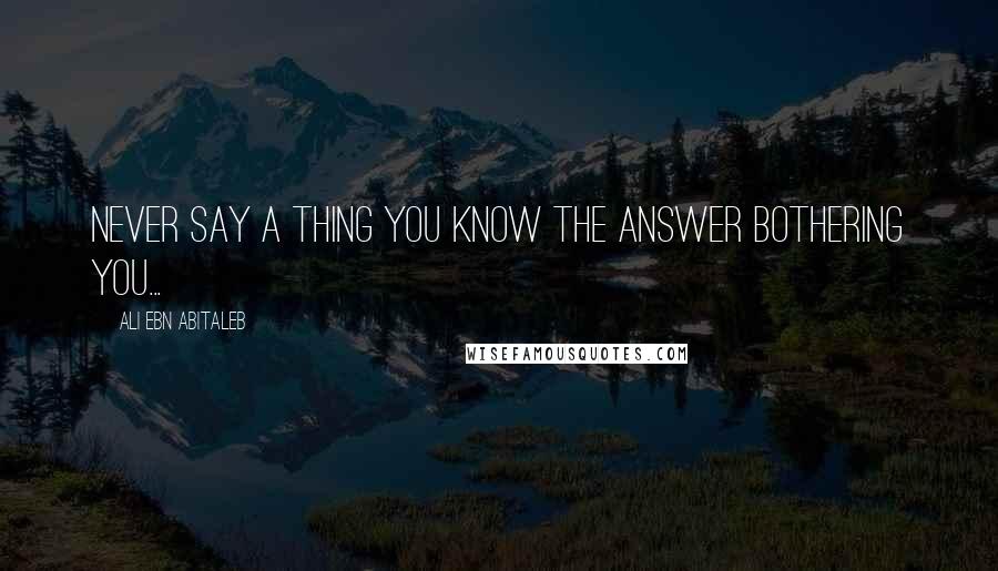 Ali Ebn Abitaleb Quotes: Never say a thing you know the answer bothering you...