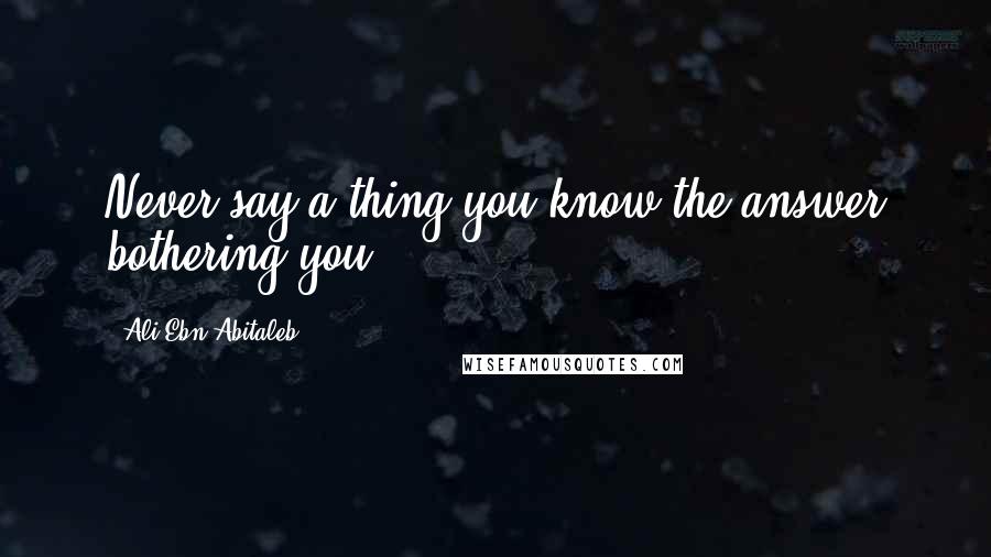 Ali Ebn Abitaleb Quotes: Never say a thing you know the answer bothering you...