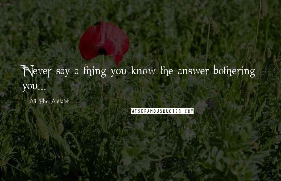 Ali Ebn Abitaleb Quotes: Never say a thing you know the answer bothering you...