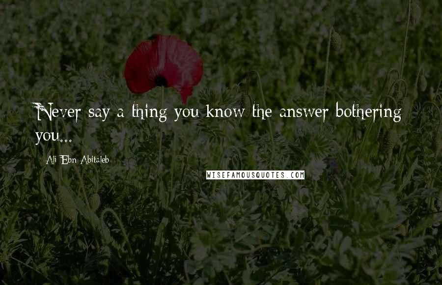 Ali Ebn Abitaleb Quotes: Never say a thing you know the answer bothering you...