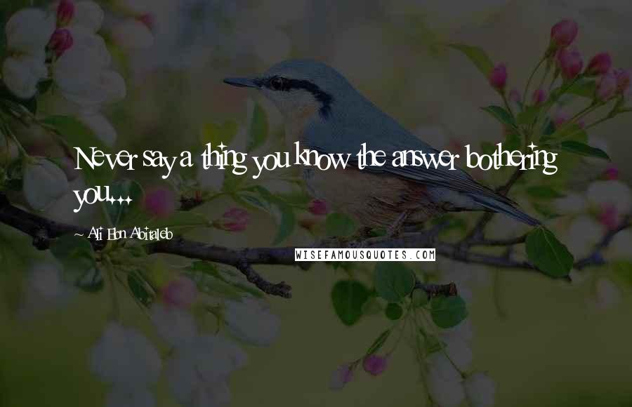 Ali Ebn Abitaleb Quotes: Never say a thing you know the answer bothering you...