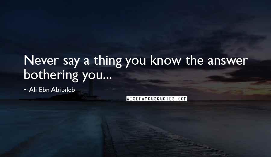 Ali Ebn Abitaleb Quotes: Never say a thing you know the answer bothering you...