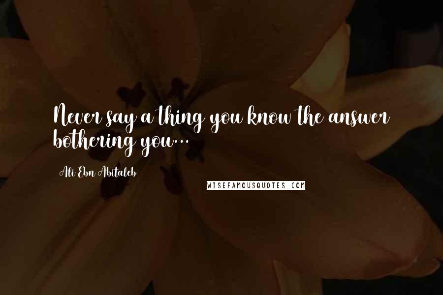 Ali Ebn Abitaleb Quotes: Never say a thing you know the answer bothering you...