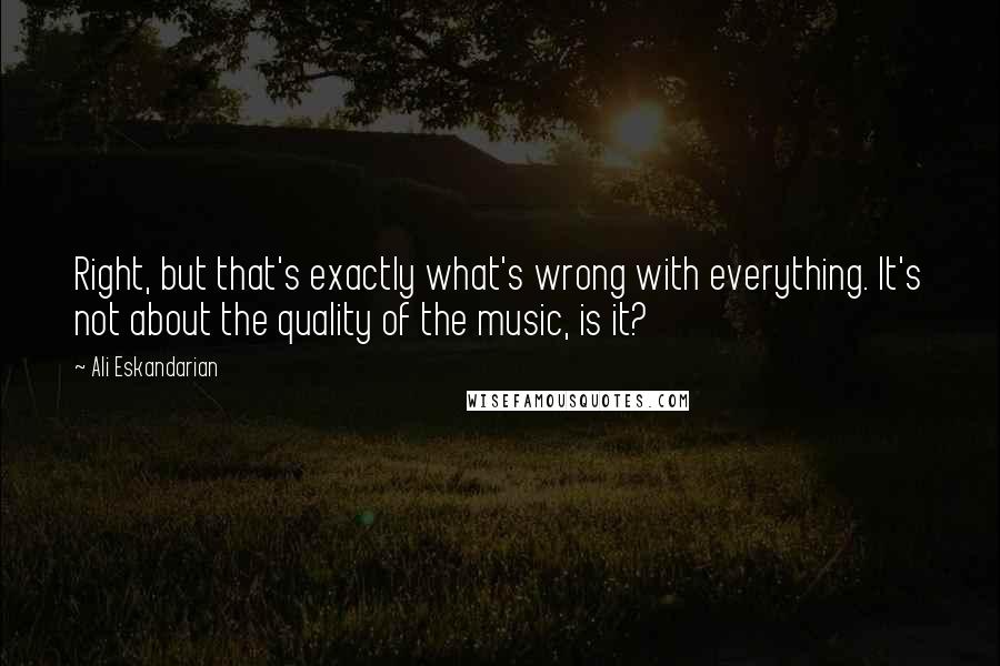 Ali Eskandarian Quotes: Right, but that's exactly what's wrong with everything. It's not about the quality of the music, is it?