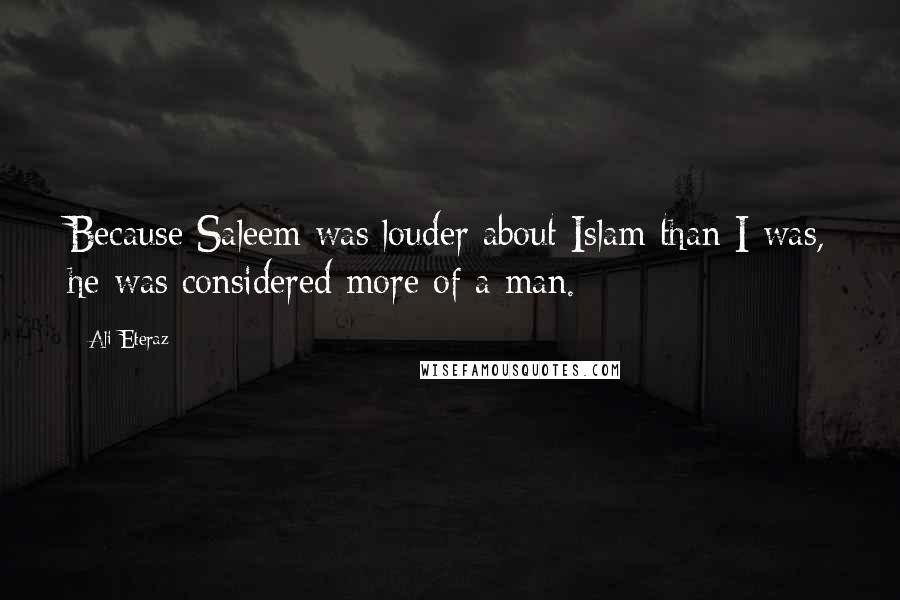 Ali Eteraz Quotes: Because Saleem was louder about Islam than I was, he was considered more of a man.