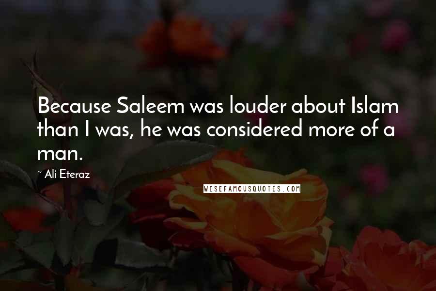Ali Eteraz Quotes: Because Saleem was louder about Islam than I was, he was considered more of a man.