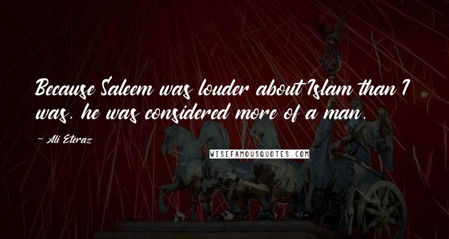 Ali Eteraz Quotes: Because Saleem was louder about Islam than I was, he was considered more of a man.