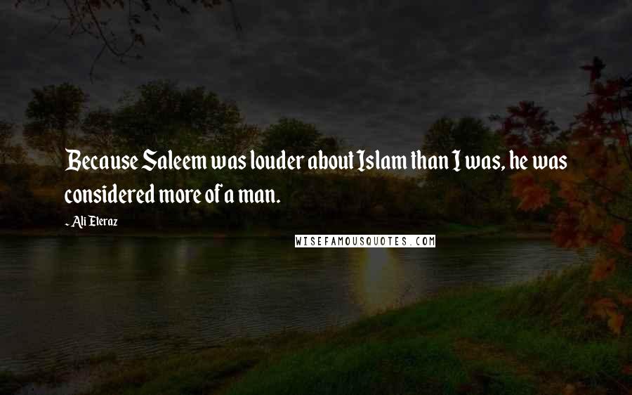 Ali Eteraz Quotes: Because Saleem was louder about Islam than I was, he was considered more of a man.