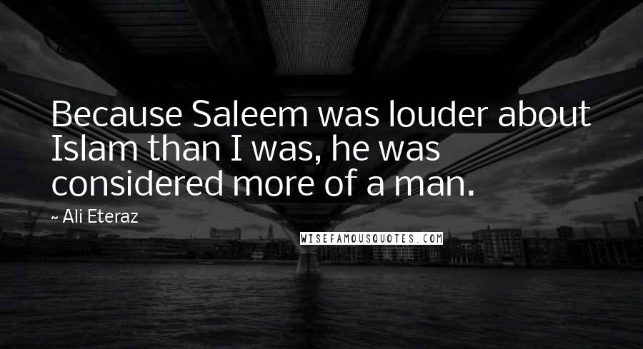 Ali Eteraz Quotes: Because Saleem was louder about Islam than I was, he was considered more of a man.