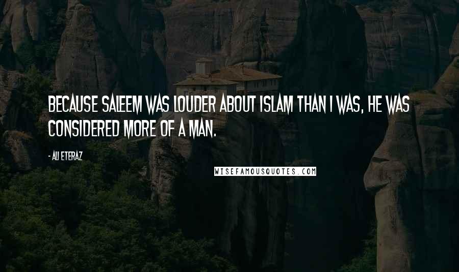 Ali Eteraz Quotes: Because Saleem was louder about Islam than I was, he was considered more of a man.