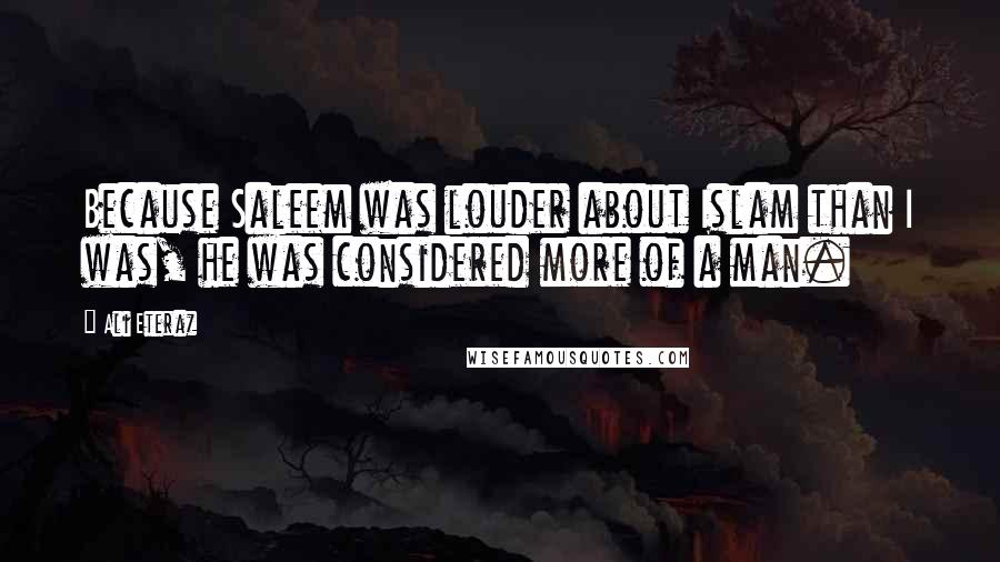 Ali Eteraz Quotes: Because Saleem was louder about Islam than I was, he was considered more of a man.