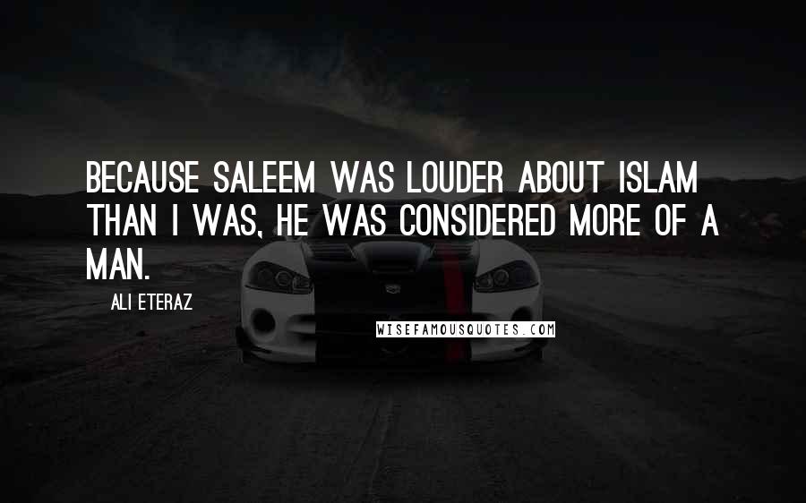 Ali Eteraz Quotes: Because Saleem was louder about Islam than I was, he was considered more of a man.
