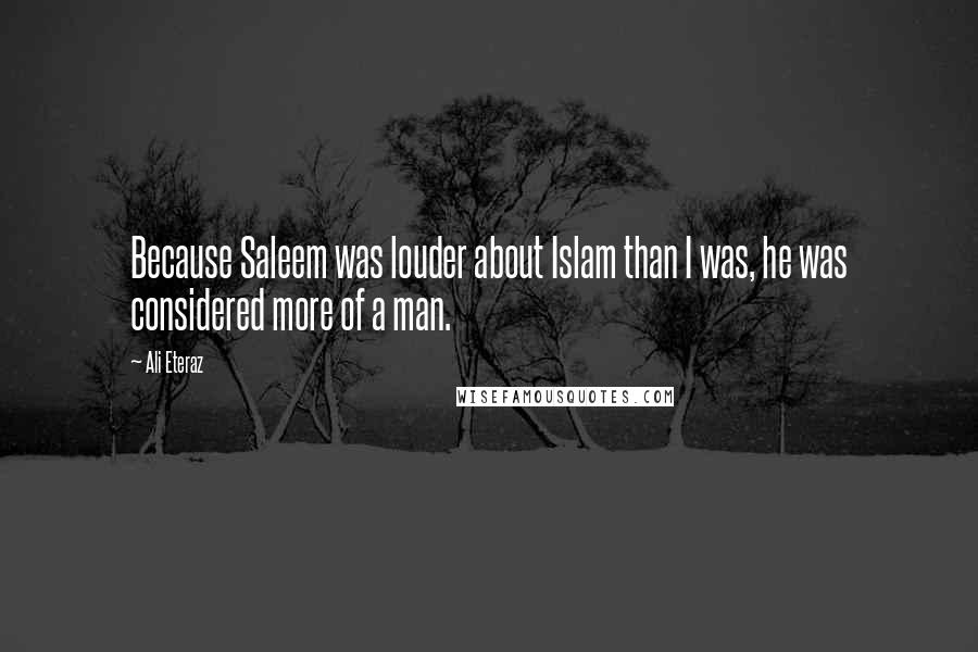 Ali Eteraz Quotes: Because Saleem was louder about Islam than I was, he was considered more of a man.