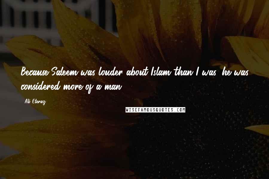 Ali Eteraz Quotes: Because Saleem was louder about Islam than I was, he was considered more of a man.