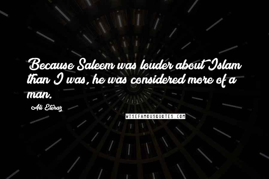 Ali Eteraz Quotes: Because Saleem was louder about Islam than I was, he was considered more of a man.