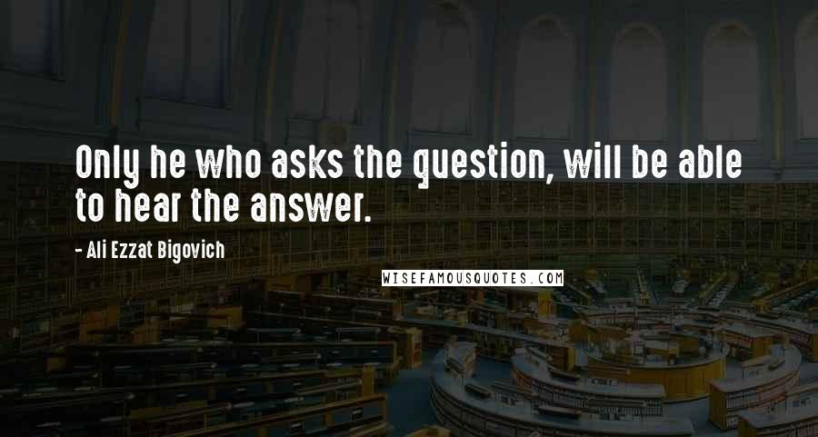 Ali Ezzat Bigovich Quotes: Only he who asks the question, will be able to hear the answer.