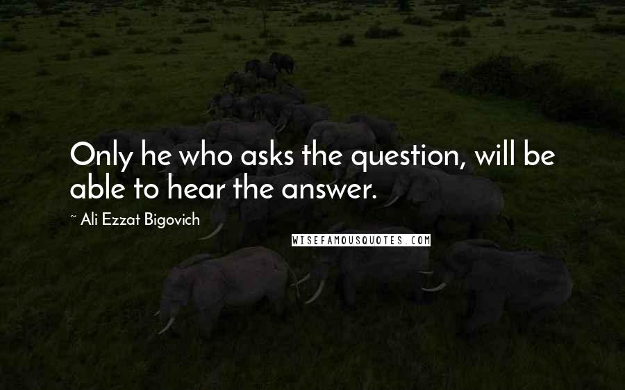 Ali Ezzat Bigovich Quotes: Only he who asks the question, will be able to hear the answer.