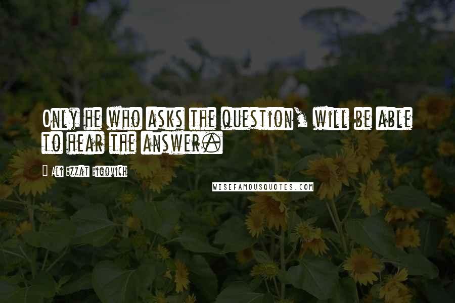 Ali Ezzat Bigovich Quotes: Only he who asks the question, will be able to hear the answer.
