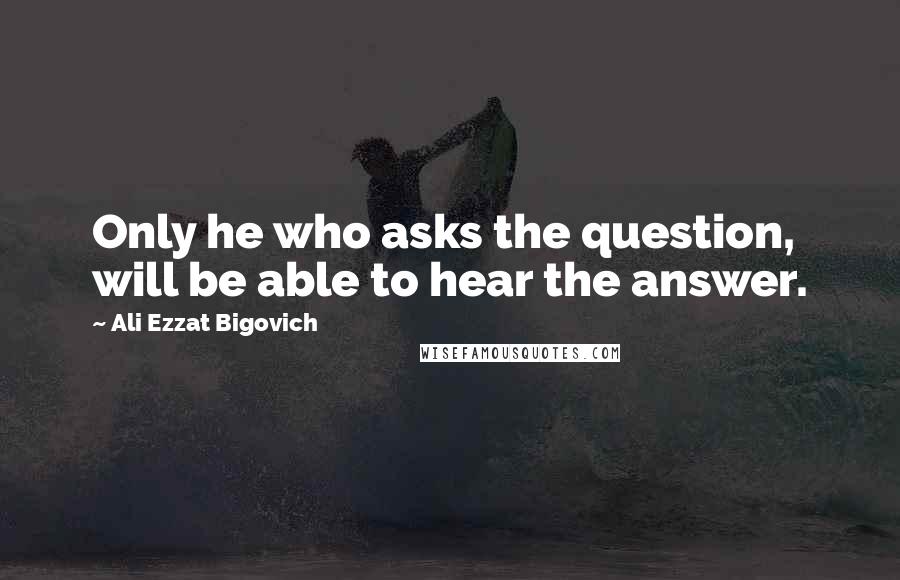 Ali Ezzat Bigovich Quotes: Only he who asks the question, will be able to hear the answer.