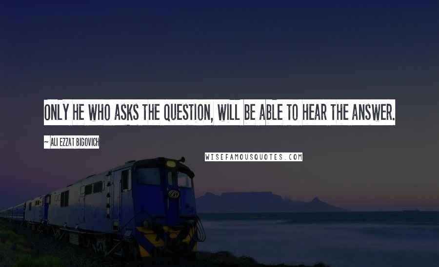 Ali Ezzat Bigovich Quotes: Only he who asks the question, will be able to hear the answer.