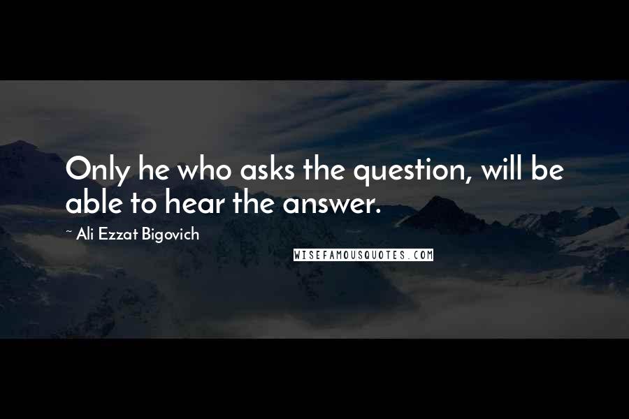 Ali Ezzat Bigovich Quotes: Only he who asks the question, will be able to hear the answer.