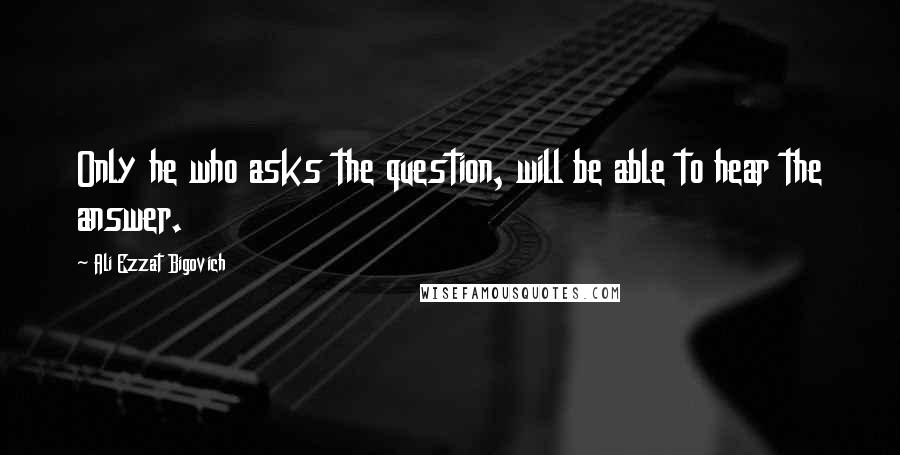 Ali Ezzat Bigovich Quotes: Only he who asks the question, will be able to hear the answer.