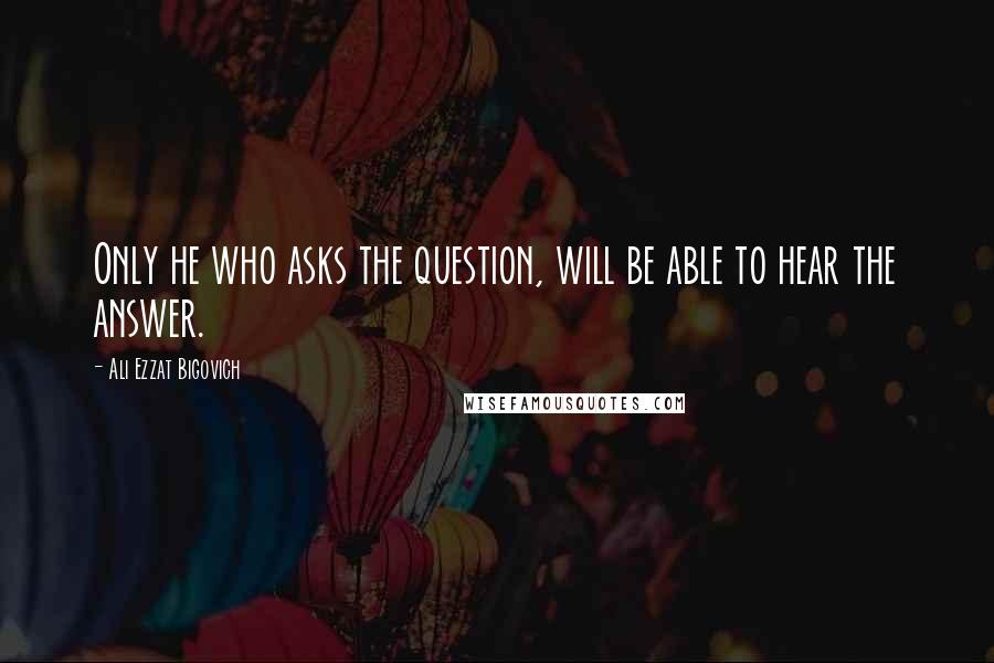 Ali Ezzat Bigovich Quotes: Only he who asks the question, will be able to hear the answer.