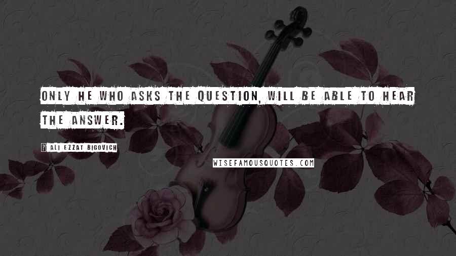 Ali Ezzat Bigovich Quotes: Only he who asks the question, will be able to hear the answer.